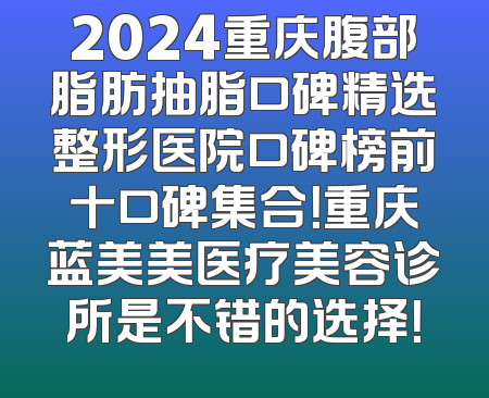 2024重庆腹部脂肪抽脂口碑精选整形医院口碑榜前十口碑集合！重庆蓝美美医疗美容诊所是不错的选择！