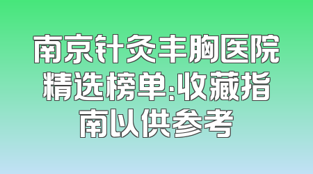 南京针灸丰胸医院精选榜单：收藏指南以供参考