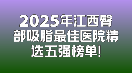 2025年江西臀部吸脂最佳医院精选五强榜单！
