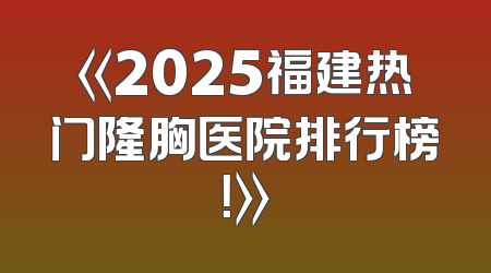 《2025福建热门隆胸医院排行榜！》