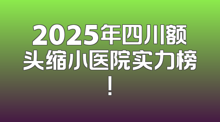 2025年四川额头缩小医院实力榜！