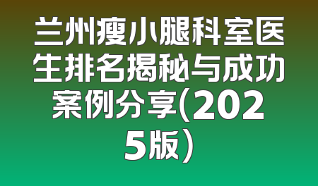 兰州瘦小腿科室医生排名揭秘与成功案例分享（2025版）