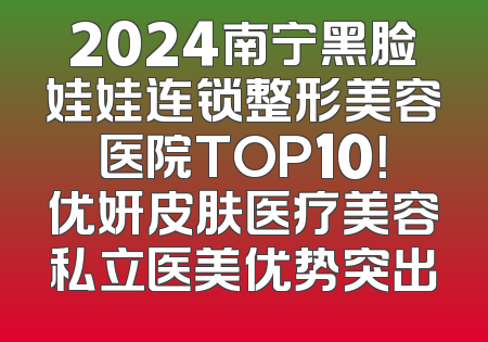 2024南宁黑脸娃娃连锁整形美容医院TOP10！优妍皮肤医疗美容私立医美优势突出