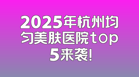 2025年杭州均匀美肤医院top 5来袭!