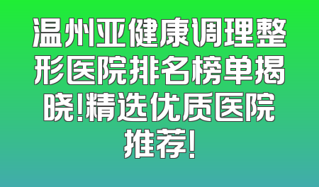 温州亚健康调理整形医院排名榜单揭晓！精选优质医院推荐！