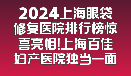 2024上海眼袋修复医院排行榜惊喜亮相！上海百佳妇产医院独当一面