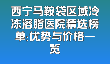 西宁马鞍袋区域冷冻溶脂医院精选榜单：优势与价格一览