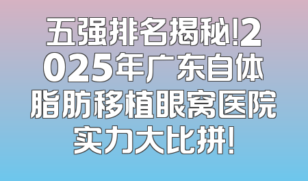 五强排名揭秘！2025年广东自体脂肪移植眼窝医院实力大比拼！