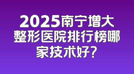 2025南宁增大整形医院排行榜哪家技术好？