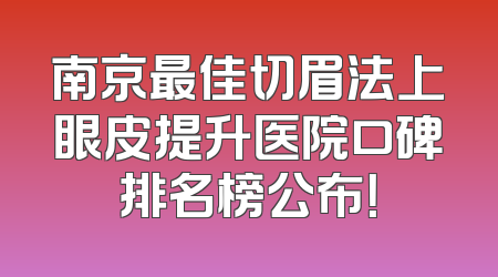 南京最佳切眉法上眼皮提升医院口碑排名榜公布！