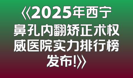《2025年西宁鼻孔内翻矫正术权威医院实力排行榜发布！》