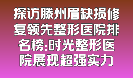 探访滕州眉缺损修复领先整形医院排名榜：时光整形医院展现超强实力