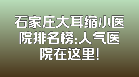 石家庄大耳缩小医院排名榜：人气医院在这里！