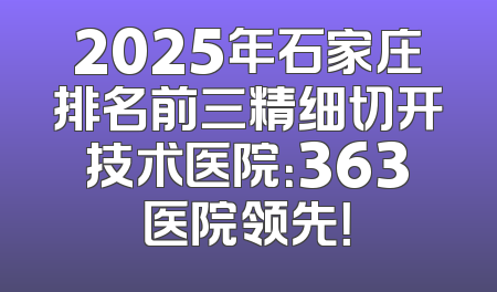 2025年石家庄排名前三精细切开技术医院：363医院领先！