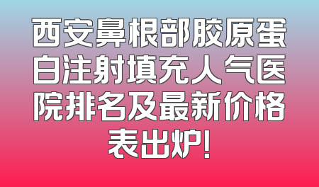 西安鼻根部胶原蛋白注射填充人气医院排名及最新价格表出炉！