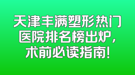 天津丰满塑形热门医院排名榜出炉，术前必读指南！