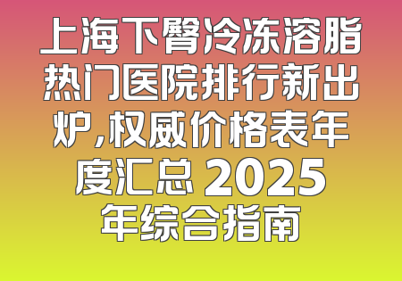 上海下臀冷冻溶脂热门医院排行新出炉，权威价格表年度汇总 2025年综合指南