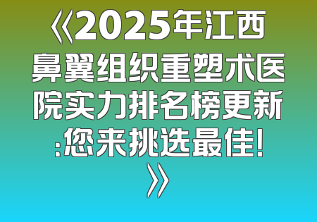 《2025年江西鼻翼组织重塑术医院实力排名榜更新：您来挑选最佳！》
