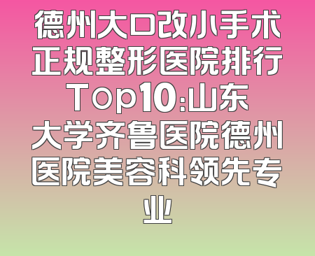 德州大口改小手术正规整形医院排行Top10：山东大学齐鲁医院德州医院美容科领先专业