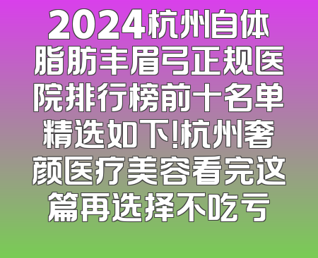 2024杭州自体脂肪丰眉弓正规医院排行榜前十名单精选如下！杭州奢颜医疗美容看完这篇再选择不吃亏