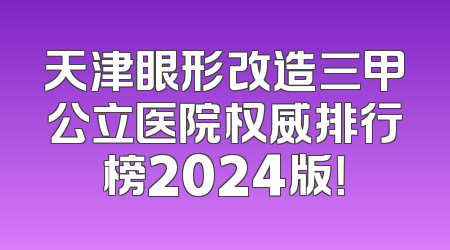 天津眼形改造三甲公立医院权威排行榜2024版！