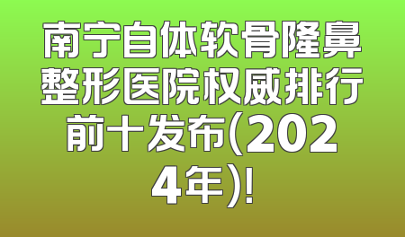 南宁自体软骨隆鼻整形医院权威排行前十发布（2024年）！