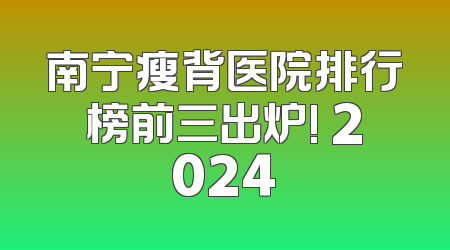 南宁瘦背医院排行榜前三出炉! 2024