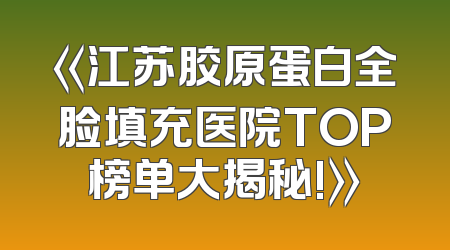 《江苏胶原蛋白全脸填充医院TOP榜单大揭秘!》