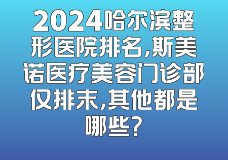 2024哈尔滨整形医院排名，斯美诺医疗美容门诊部仅排末，其他都是哪些？