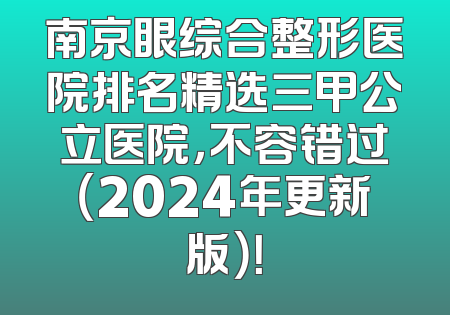 南京眼综合整形医院排名精选三甲公立医院，不容错过（2024年更新版）！