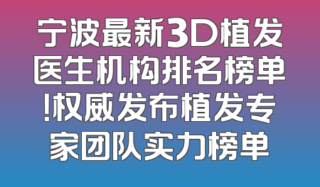 宁波最新3D植发医生机构排名榜单！权威发布植发专家团队实力榜单