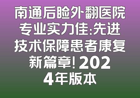 南通后睑外翻医院专业实力佳：先进技术保障患者康复新篇章！ 2024年版本