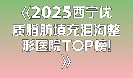 《2025西宁优质脂肪填充泪沟整形医院TOP榜！》