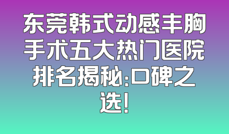 东莞韩式动感丰胸手术五大热门医院排名揭秘：口碑之选！