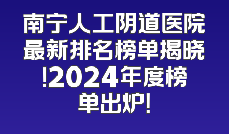 南宁人工阴道医院最新排名榜单揭晓！2024年度榜单出炉！
