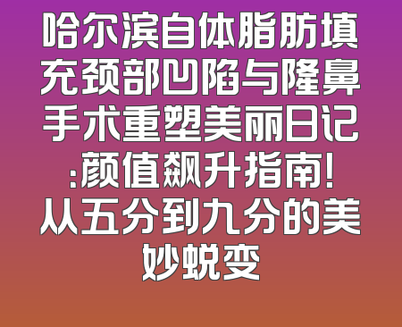 哈尔滨自体脂肪填充颈部凹陷与隆鼻手术重塑美丽日记：颜值飙升指南！从五分到九分的美妙蜕变