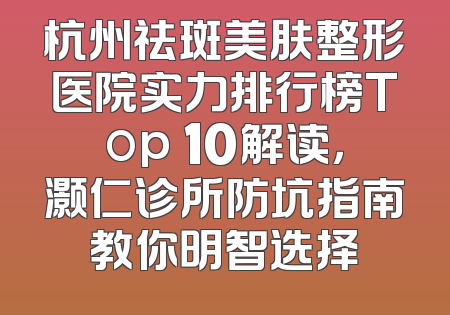 杭州祛斑美肤整形医院实力排行榜Top 10解读，灏仁诊所防坑指南教你明智选择