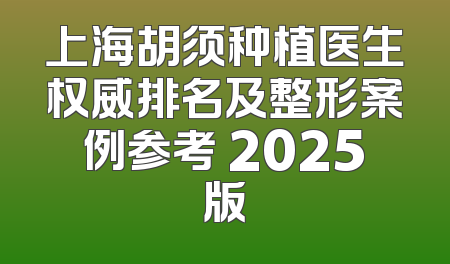 上海胡须种植医生权威排名及整形案例参考 2025版