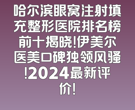 哈尔滨眼窝注射填充整形医院排名榜前十揭晓！伊美尔医美口碑独领风骚！2024最新评价！