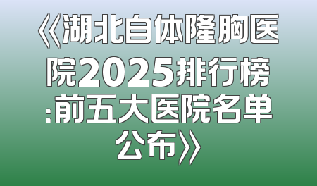 《湖北自体隆胸医院2025排行榜：前五大医院名单公布》