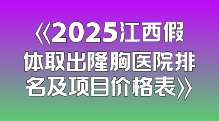 《2025江西假体取出隆胸医院排名及项目价格表》