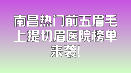 南昌热门前五眉毛上提切眉医院榜单来袭！