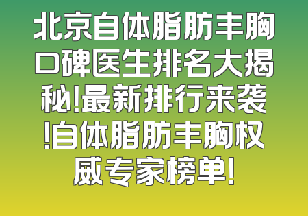 北京自体脂肪丰胸口碑医生排名大揭秘！最新排行来袭！自体脂肪丰胸权威专家榜单！