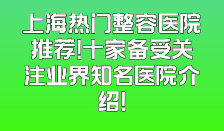 上海热门整容医院推荐！十家备受关注业界知名医院介绍！