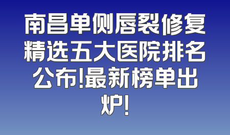 南昌单侧唇裂修复精选五大医院排名公布！最新榜单出炉！