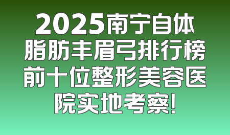 2025南宁自体脂肪丰眉弓排行榜前十位整形美容医院实地考察！