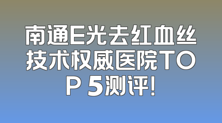 南通E光去红血丝技术权威医院TOP 5测评！