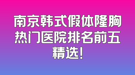 南京韩式假体隆胸热门医院排名前五精选！