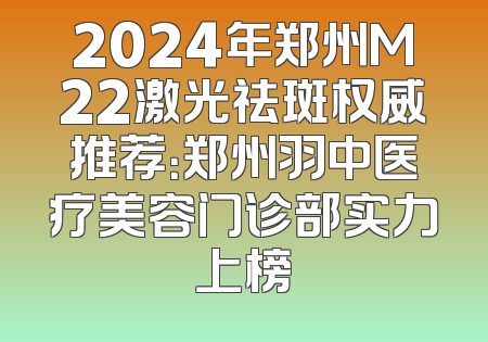 2024年郑州M22激光祛斑权威推荐：郑州羽中医疗美容门诊部实力上榜