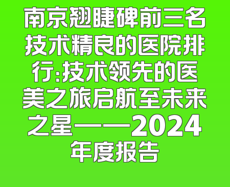 南京翘睫碑前三名技术精良的医院排行：技术领先的医美之旅启航至未来之星——2024年度报告